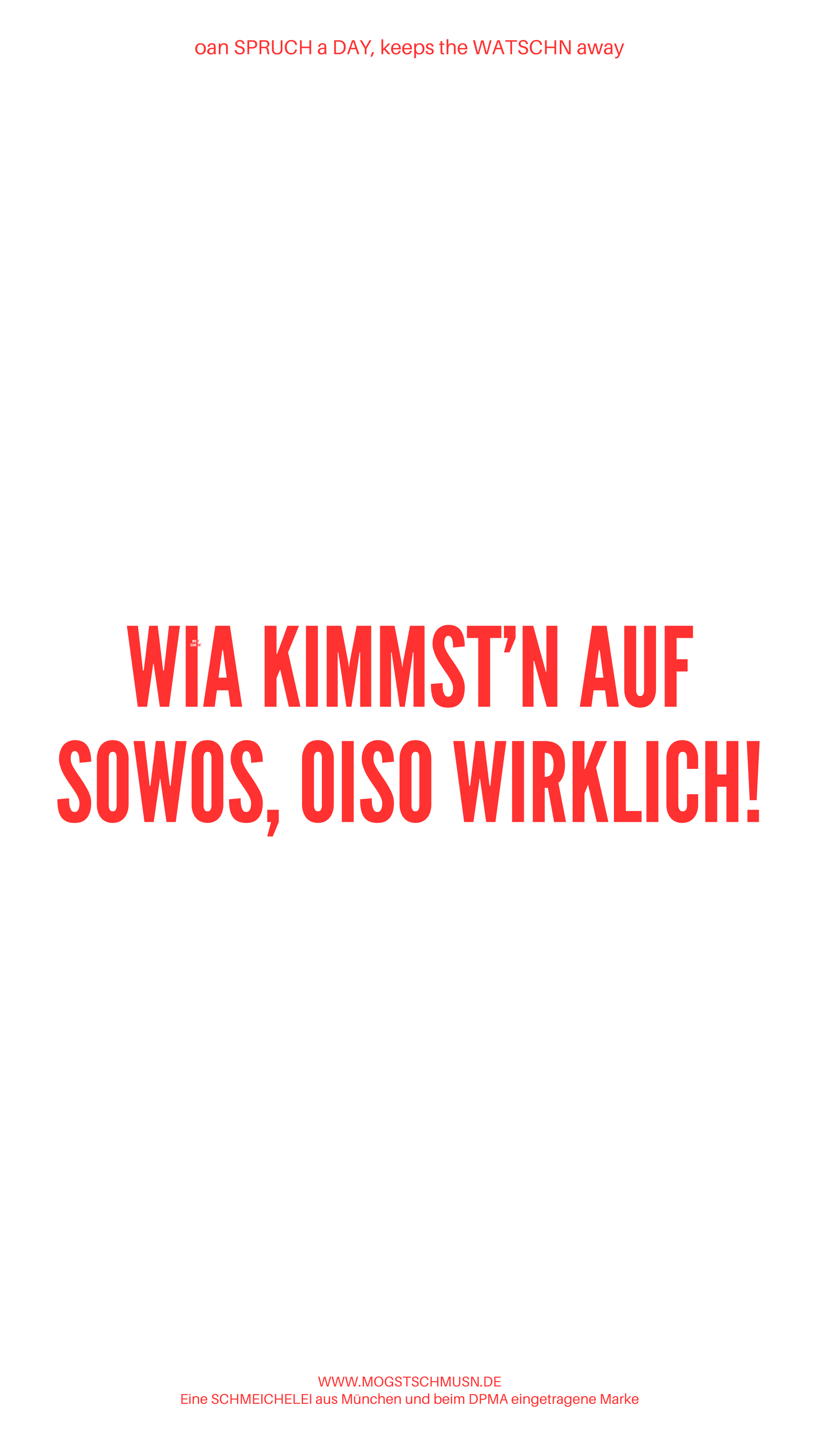 Weißes digitales Hintergrundbild mit dem bayerischen Spruch „WIA KIMMST’N AUF SOWOS, OISO WIRKLICH!“in roter Schrift, darunter Website und Markenschriftzug von mogstschmusn.de